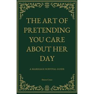 Cruso, Simon The Art of Pretending You Care About Her Day: A Marriage Survival Guide Cruso, Simon The Art of Pretending You Care About Her Day: A Marriage Survival Guide