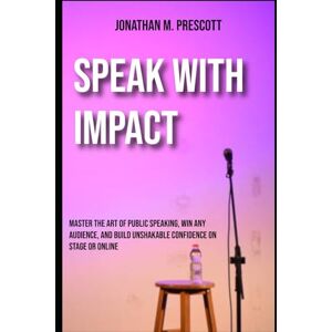 Prescott, Jonathan M. Speak with Impact: Master the Art of Public Speaking, Win Any Audience, and Build Unshakable Confidence on Stage or Online Prescott, Jonathan M. Speak with Impact: Master the Art of Public Speaking, Win Any Audience, and Build Unshakable Confidence on Stage or Online
