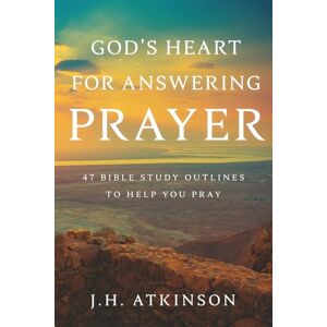 Atkinson, J. H. God's Heart for Answering Prayer: 47 Bible Study Outlines to Help You Pray Atkinson, J. H. God's Heart for Answering Prayer: 47 Bible Study Outlines to Help You Pray