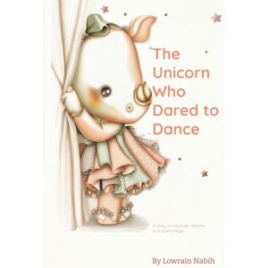 Nabih, Lowrain The Unicorn Who Dared to Dance: A story of dreams, ribbons, and quiet courage Nabih, Lowrain The Unicorn Who Dared to Dance: A story of dreams, ribbons, and quiet courage