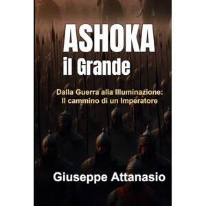 Attanasio, Giuseppe Ashoka il Grande: Dalla guerra alla illuminazione: il cammino di un imperatore Attanasio, Giuseppe Ashoka il Grande: Dalla guerra alla illuminazione: il cammino di un imperatore