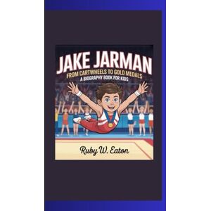 W. Eaton, Ruby JAKE JARMAN: From Cartwheels to Gold Medals A Biography Book for Kids W. Eaton, Ruby JAKE JARMAN: From Cartwheels to Gold Medals A Biography Book for Kids