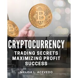 L Acevedo, Melisa Cryptocurrency Trading Secrets: Maximizing Profit Success: Advanced Strategies for Achieving Maximum Profit in Cryptocurrency Trading L Acevedo, Melisa Cryptocurrency Trading Secrets: Maximizing Profit Success: Advanced Strategies for Achieving Maximum Profit in Cryptocurrency Trading