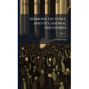 Irving, Edward Sermons, Lectures, and Occasional Discourses Irving, Edward Sermons, Lectures, and Occasional Discourses