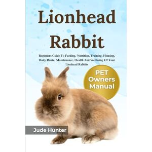 Hunter, Jude Lion Head Rabbit: Beginners Guide To Feeding, Nutrition, Training, Housing, Daily Route, Maintenance, Health And Wellbeing Of Your Lion Head Rabbits Hunter, Jude Lion Head Rabbit: Beginners Guide To Feeding, Nutrition, Training, Housing, Daily Route, Maintenance, Health And Wellbeing Of Your Lion Head Rabbits