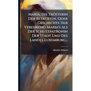 Amherd, Aloysius Maria, Die Trösterin Der BetrÃ1/4bten, Oder Geschichte Der Verehrung Maria's Als Der Schutzpatronin Der Stadt Und Des Landes Luxemburg... Amherd, Aloysius Maria, Die Trösterin Der BetrÃ1/4bten, Oder Geschichte Der Verehrung Maria's Als Der Schutzpatronin Der Stadt Und Des Landes Luxemburg...