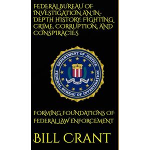 Crant, Bill FEDERAL BUREAU OF INVESTIGATION AN IN-DEPTH HISTORY: FIGHTING CRIME, CORRUPTION, AND CONSPIRACIES: FORMING FOUNDATIONS OF FEDERAL LAW ENFORCEMENT (World History) Crant, Bill FEDERAL BUREAU OF INVESTIGATION AN IN-DEPTH HISTORY: FIGHTING CRIME, CORRUPTION, AND CONSPIRACIES: FORMING FOUNDATIONS OF FEDERAL LAW ENFORCEMENT (World History)