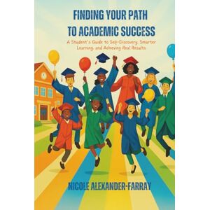 Alexander-Farray, Nicole Finding your Path to Academic Success: A Student’s Guide to Self-Discovery, Smarter Learning, and Achieving Real Results Alexander-Farray, Nicole Finding your Path to Academic Success: A Student’s Guide to Self-Discovery, Smarter Learning, and Achieving Real Results