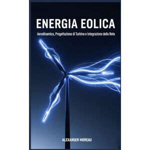 Moreau, Alexander Energia Eolica: Aerodinamica, Progettazione di Turbine e Integrazione della Rete Moreau, Alexander Energia Eolica: Aerodinamica, Progettazione di Turbine e Integrazione della Rete