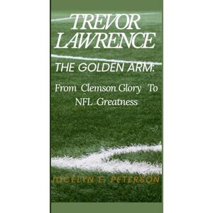 E. Peterson, Jocelyn TREVOR LAWRENCE: The Golden Arm: From Clemson Glory to NFL Greatness E. Peterson, Jocelyn TREVOR LAWRENCE: The Golden Arm: From Clemson Glory to NFL Greatness