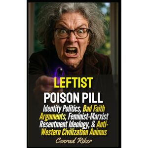 Riker, Conrad Leftist Poison Pill: Identity Politics, Bad Faith Arguments, Feminist-Marxist Resentment Ideology, & Anti-Western Civilization Animus (Redpilled Progressive (satire)) Riker, Conrad Leftist Poison Pill: Identity Politics, Bad Faith Arguments, Feminist-Marxist Resentment Ideology, & Anti-Western Civilization Animus (Redpilled Progressive (satire))