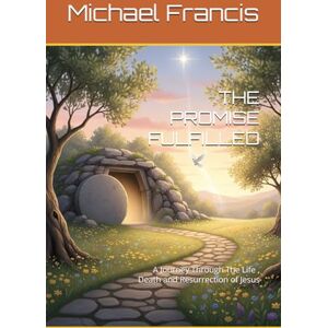 Francis, Mr Michael THE PROMISE FULFILLED: A Journey Through The Life , Death and Resurrection of Jesus Francis, Mr Michael THE PROMISE FULFILLED: A Journey Through The Life , Death and Resurrection of Jesus
