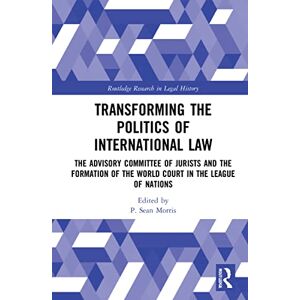 Transforming the Politics of International Law: The Advisory Committee of Jurists and the Formation of the World Court in the League of Nations (Routledge Research in Legal History) Transforming the Politics of International Law: The Advisory Committee of Jurists and the Formation of the World Court in the League of Nations (Routledge Research in Legal History)