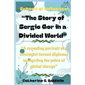 Baldwin, Catherine O. Echoes of Influence: The Story of Sergio Gor in a Divided World: “A revealing portrait of a strategist turned diplomat navigating the pulse of global change” Baldwin, Catherine O. Echoes of Influence: The Story of Sergio Gor in a Divided World: “A revealing portrait of a strategist turned diplomat navigating the pulse of global change”