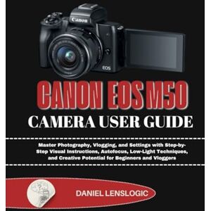 LensLogic, Daniel CANON EOSM50 CAMERA USER GUIDE: Master Photography, Vlogging, and Settings with Step-by-Step Visual Instructions, Autofocus, Low-Light Techniques, and Creative Potential for Beginners and Vloggers LensLogic, Daniel CANON EOSM50 CAMERA USER GUIDE: Master Photography, Vlogging, and Settings with Step-by-Step Visual Instructions, Autofocus, Low-Light Techniques, and Creative Potential for Beginners and Vloggers