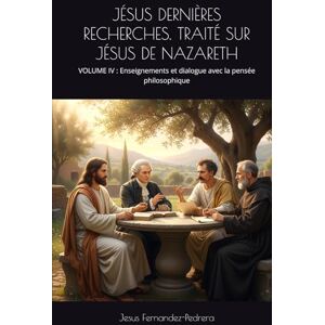 Fernandez-Pedrera, Jesus JÉSUS DERNIÈRES RECHERCHES. TRAITÉ SUR JÉSUS DE NAZARETH: VOLUME IV : Enseignements et dialogue avec la pensée philosophique (CATENA AUREA: La chaîne ... ininterrompue de Dieu jusqu’à aujourd’hui.) Fernandez-Pedrera, Jesus JÉSUS DERNIÈRES RECHERCHES. TRAITÉ SUR JÉSUS DE NAZARETH: VOLUME IV : Enseignements et dialogue avec la pensée philosophique (CATENA AUREA: La chaîne ... ininterrompue de Dieu jusqu’à aujourd’hui.)