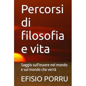 PORRU, EFISIO Percorsi di filosofia e vita: Saggio sull'essere nel mondo e sul mondo che verrà PORRU, EFISIO Percorsi di filosofia e vita: Saggio sull'essere nel mondo e sul mondo che verrà