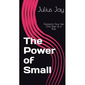 Jay, Julius The Power of Small: Transform Your Life One Step at a Time Jay, Julius The Power of Small: Transform Your Life One Step at a Time