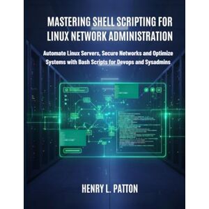 L. Patton, Henry Mastering Shell Scripting for Linux Network Administration: Automate Linux Servers, Secure Networks and Optimize Systems with Bash Scripts for DevOps and Sysadmins L. Patton, Henry Mastering Shell Scripting for Linux Network Administration: Automate Linux Servers, Secure Networks and Optimize Systems with Bash Scripts for DevOps and Sysadmins