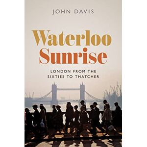 Davis, John Waterloo Sunrise: London from the Sixties to Thatcher Davis, John Waterloo Sunrise: London from the Sixties to Thatcher