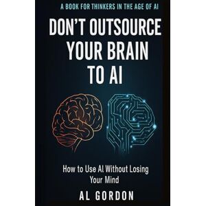 Gordon, Al Don't Outsource Your Brain to AI: How to Use AI Without Losing Your Mind Gordon, Al Don't Outsource Your Brain to AI: How to Use AI Without Losing Your Mind