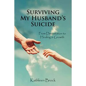 Brock, Kathleen Surviving My Husband's Suicide: From Devastation to Healing & Growth Brock, Kathleen Surviving My Husband's Suicide: From Devastation to Healing & Growth