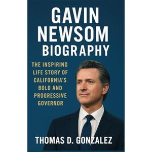 D. GONZALEZ, THOMAS GAVIN NEWSOM BIOGRAPHY: The Inspiring Life Story Of California’s Bold And Progressive Governor D. GONZALEZ, THOMAS GAVIN NEWSOM BIOGRAPHY: The Inspiring Life Story Of California’s Bold And Progressive Governor