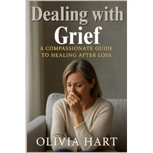 Hart, Olivia Dealing with Grief: A Compassionate Guide to Healing After Loss Hart, Olivia Dealing with Grief: A Compassionate Guide to Healing After Loss