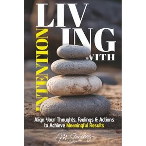 Sanchez, M. Living with Intention: Align Your Thoughts, Feelings, and Actions to Achieve Meaningful Results Sanchez, M. Living with Intention: Align Your Thoughts, Feelings, and Actions to Achieve Meaningful Results