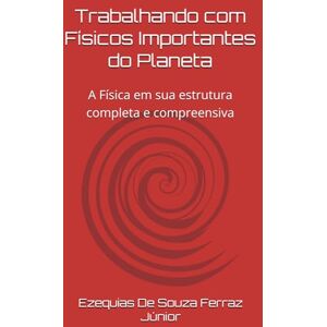 De Souza Ferraz Júnior, Ezequias Trabalhando com Físicos Importantes do Planeta: A Física em sua estrutura completa e compreensiva De Souza Ferraz Júnior, Ezequias Trabalhando com Físicos Importantes do Planeta: A Física em sua estrutura completa e compreensiva