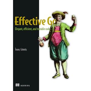 Gumus, Inanc Effective Go: Programmer's Guide to Idiomatic and Testable Code Gumus, Inanc Effective Go: Programmer's Guide to Idiomatic and Testable Code