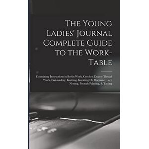 Anonymous The Young Ladies' Journal Complete Guide to the Work-Table: Containing Instructions in Berlin Work, Crochet, Drawn-Thread Work, Embroidery, Knitting, ... Lace Netting, Poonah Painting, & Tatting Anonymous The Young Ladies' Journal Complete Guide to the Work-Table: Containing Instructions in Berlin Work, Crochet, Drawn-Thread Work, Embroidery, Knitting, ... Lace Netting, Poonah Painting, & Tatting