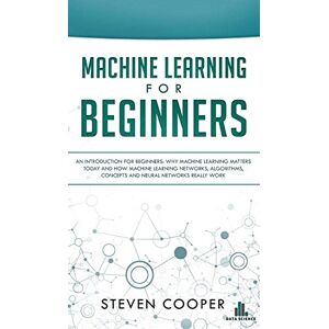 Cooper, Steven Machine Learning For Beginners: An Introduction for Beginners, Why Machine Learning Matters Today and How Machine Learning Networks, Algorithms, Concepts and Neural Networks Really Work Cooper, Steven Machine Learning For Beginners: An Introduction for Beginners, Why Machine Learning Matters Today and How Machine Learning Networks, Algorithms, Concepts and Neural Networks Really Work