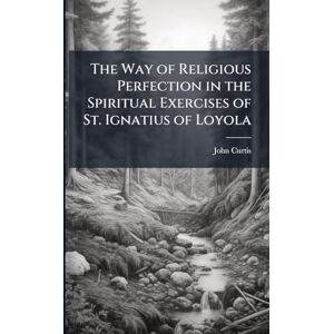 Curtis, John The Way of Religious Perfection in the Spiritual Exercises of St. Ignatius of Loyola Curtis, John The Way of Religious Perfection in the Spiritual Exercises of St. Ignatius of Loyola