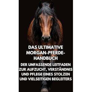 Books, Inkspire Das Ultimative Morgan-Pferde-Handbuch: Der Umfassende Leitfaden zur Aufzucht, Verständnis und Pflege eines Stolzen und Vielseitigen Begleiters Books, Inkspire Das Ultimative Morgan-Pferde-Handbuch: Der Umfassende Leitfaden zur Aufzucht, Verständnis und Pflege eines Stolzen und Vielseitigen Begleiters
