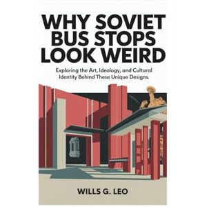G. Leo, Wills Why Soviet Bus Stops Look Weird: Architectural Oddities: Exploring the Art, Ideology, and Cultural Identity Behind These Unique Designs G. Leo, Wills Why Soviet Bus Stops Look Weird: Architectural Oddities: Exploring the Art, Ideology, and Cultural Identity Behind These Unique Designs