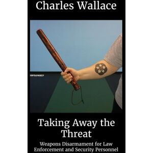 Wallace, Charles Taking Away the Threat: Weapons Disarmament for Law Enforcement and Security Personnel: Volume 3 (Seminar Manuals) Wallace, Charles Taking Away the Threat: Weapons Disarmament for Law Enforcement and Security Personnel: Volume 3 (Seminar Manuals)