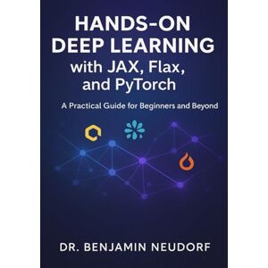 Neudorf, Dr. Benjamin Hands-On Deep Learning with JAX, Flax, and PyTorch: A Practical Guide for Beginners and Beyond Neudorf, Dr. Benjamin Hands-On Deep Learning with JAX, Flax, and PyTorch: A Practical Guide for Beginners and Beyond