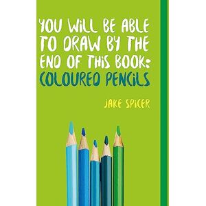 Spicer, Jake You Will be Able to Draw by the End of This Book: Coloured Pencils Spicer, Jake You Will be Able to Draw by the End of This Book: Coloured Pencils
