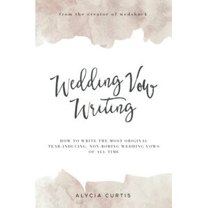 Curtis, Alycia Wedding Vow Writing: How to write the most original, tear-inducing, non-boring wedding vows of all time Curtis, Alycia Wedding Vow Writing: How to write the most original, tear-inducing, non-boring wedding vows of all time