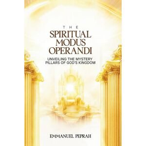 Peprah, Emmanuel The Spiritual Modus Operandi: Unveiling The Mystery Pillars of God's Kingdom (Unveiling Kingdom Secrets) Peprah, Emmanuel The Spiritual Modus Operandi: Unveiling The Mystery Pillars of God's Kingdom (Unveiling Kingdom Secrets)