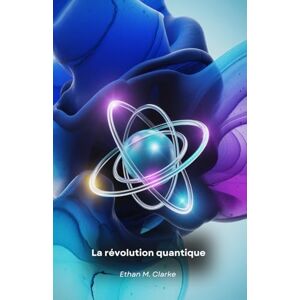 M. Clarke, Ethan La révolution quantique: Comprendre l'informatique quantique et son impact sur l'avenir M. Clarke, Ethan La révolution quantique: Comprendre l'informatique quantique et son impact sur l'avenir