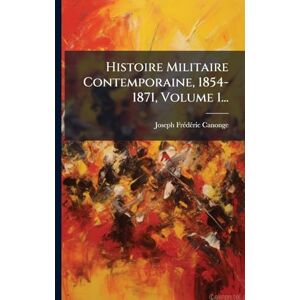 Canonge, Joseph Frã(c)Dã(c)Ric Histoire Militaire Contemporaine, 1854-1871, Volume 1... Canonge, Joseph Frã(c)Dã(c)Ric Histoire Militaire Contemporaine, 1854-1871, Volume 1...