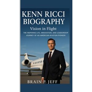 P. Jeff, Brain KENN RICCI BIOGRAPHY: Vision in Flight — The Inspiring Life, Innovation, and Leadership Journey of an American Aviation Pioneer P. Jeff, Brain KENN RICCI BIOGRAPHY: Vision in Flight — The Inspiring Life, Innovation, and Leadership Journey of an American Aviation Pioneer