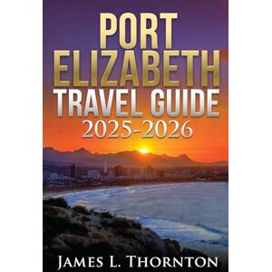 Thornton, James L Port Elizabeth Travel Guide 2025-2026: Where the Wind Writes Love Letters on the Waves Thornton, James L Port Elizabeth Travel Guide 2025-2026: Where the Wind Writes Love Letters on the Waves