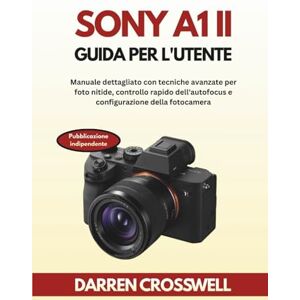 Crosswell, Darren Sony A1 II Guida per l'utente: Manuale dettagliato con tecniche avanzate per foto nitide, controllo rapido dell'autofocus e configurazione della fotocamera Crosswell, Darren Sony A1 II Guida per l'utente: Manuale dettagliato con tecniche avanzate per foto nitide, controllo rapido dell'autofocus e configurazione della fotocamera