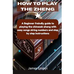 Emmyl, James How to play the Zheng: A beginner friendly guide to playing the Chinese zheng with easy songs string numbers and step by step instructions Emmyl, James How to play the Zheng: A beginner friendly guide to playing the Chinese zheng with easy songs string numbers and step by step instructions