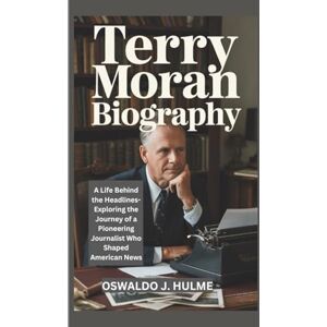 J. HULME, OSWALDO TERRY MORAN BIOGRAPHY: A Life Behind the Headlines-Exploring the Journey of a Pioneering Journalist Who Shaped American News J. HULME, OSWALDO TERRY MORAN BIOGRAPHY: A Life Behind the Headlines-Exploring the Journey of a Pioneering Journalist Who Shaped American News