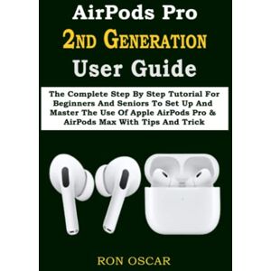 Oscar, Ron AirPods Pro 2ND GENERATION User Guide: The Complete Step By Step Tutorial For Beginners And Seniors To Set Up And Master The Use Of Apple AirPods Pro & AirPods Max With Tips And Trick Oscar, Ron AirPods Pro 2ND GENERATION User Guide: The Complete Step By Step Tutorial For Beginners And Seniors To Set Up And Master The Use Of Apple AirPods Pro & AirPods Max With Tips And Trick