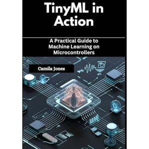 Jones, Camila TinyML in Action: A Practical Guide to Machine Learning on Microcontrollers Jones, Camila TinyML in Action: A Practical Guide to Machine Learning on Microcontrollers